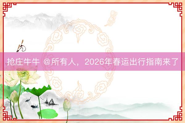 抢庄牛牛 ＠所有人，2026年春运出行指南来了