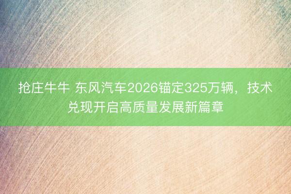 抢庄牛牛 东风汽车2026锚定325万辆，技术兑现开启高质量发展新篇章