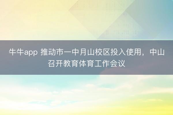 牛牛app 推动市一中月山校区投入使用，中山召开教育体育工作会议