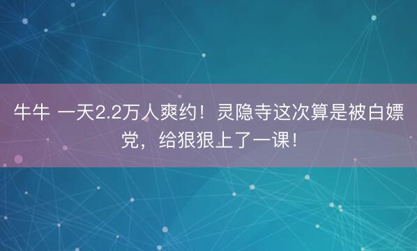 牛牛 一天2.2万人爽约！灵隐寺这次算是被白嫖党，给狠狠上了一课！