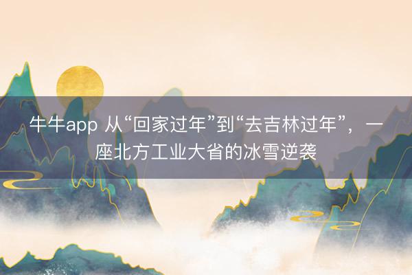 牛牛app 从“回家过年”到“去吉林过年”，一座北方工业大省的冰雪逆袭