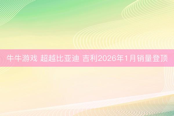 牛牛游戏 超越比亚迪 吉利2026年1月销量登顶