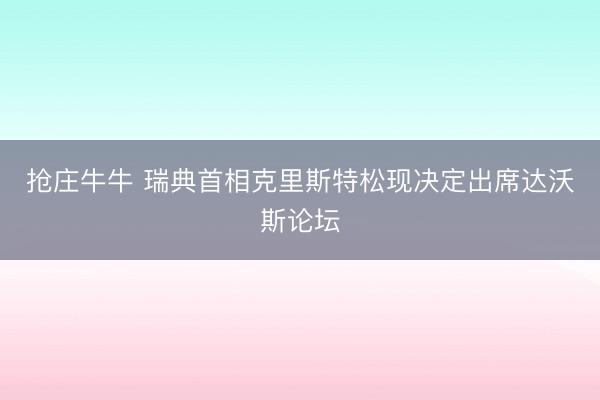 抢庄牛牛 瑞典首相克里斯特松现决定出席达沃斯论坛
