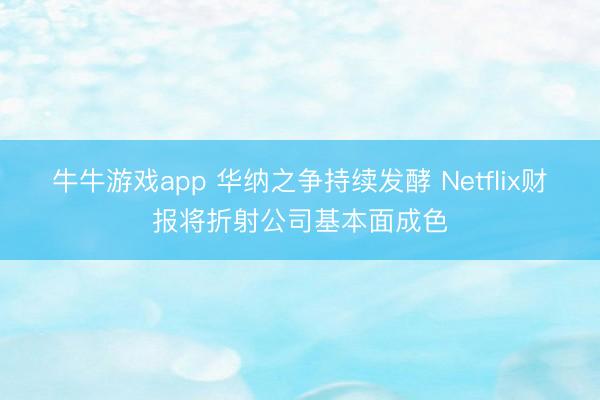 牛牛游戏app 华纳之争持续发酵 Netflix财报将折射公司基本面成色