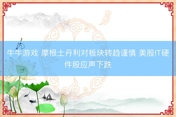 牛牛游戏 摩根士丹利对板块转趋谨慎 美股IT硬件股应声下跌