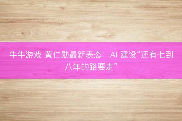 牛牛游戏 黄仁勋最新表态：AI 建设“还有七到八年的路要走”