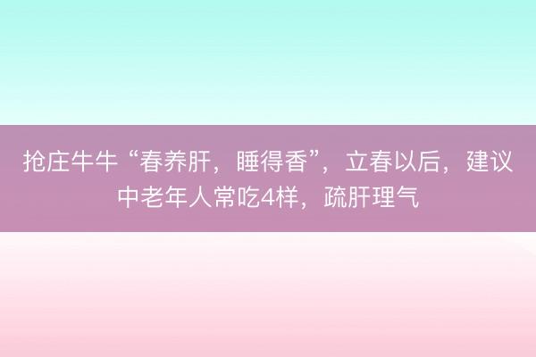 抢庄牛牛 “春养肝，睡得香”，立春以后，建议中老年人常吃4样，疏肝理气