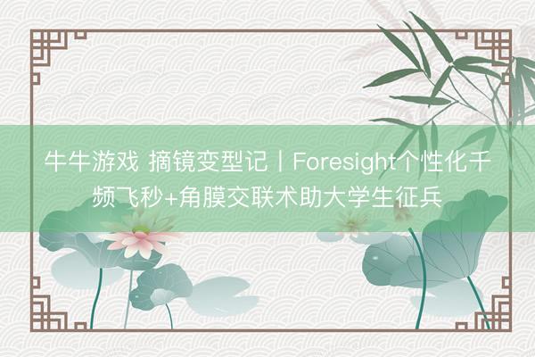牛牛游戏 摘镜变型记丨Foresight个性化千频飞秒+角膜交联术助大学生征兵