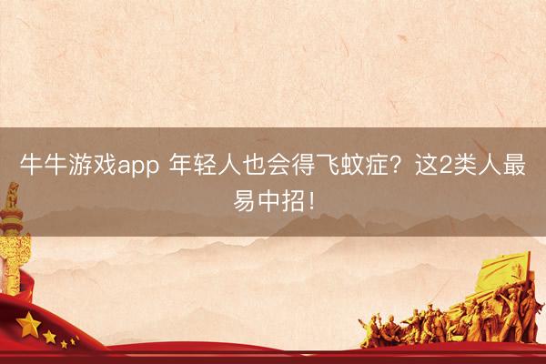 牛牛游戏app 年轻人也会得飞蚊症？这2类人最易中招！
