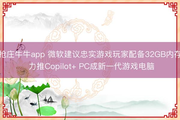 抢庄牛牛app 微软建议忠实游戏玩家配备32GB内存 力推Copilot+ PC成新一代游戏电脑