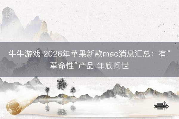 牛牛游戏 2026年苹果新款mac消息汇总：有“革命性”产品 年底问世
