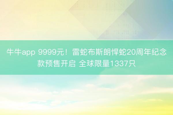 牛牛app 9999元！雷蛇布斯朗悍蛇20周年纪念款预售开启 全球限量1337只