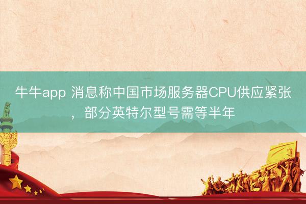 牛牛app 消息称中国市场服务器CPU供应紧张，部分英特尔型号需等半年