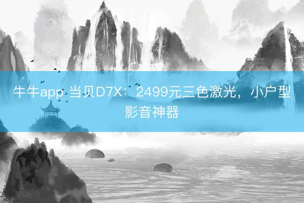 牛牛app 当贝D7X：2499元三色激光，小户型影音神器