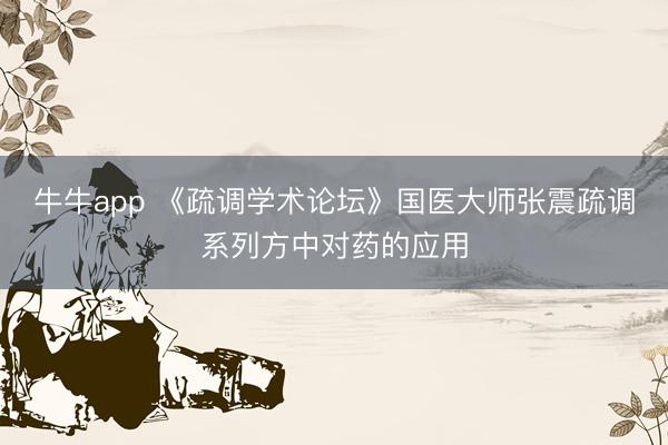牛牛app 《疏调学术论坛》国医大师张震疏调系列方中对药的应用