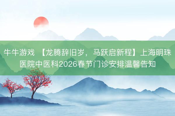 牛牛游戏 【龙腾辞旧岁，马跃启新程】上海明珠医院中医科2026春节门诊安排温馨告知
