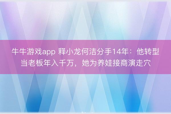 牛牛游戏app 释小龙何洁分手14年：他转型当老板年入千万，她为养娃接商演走穴