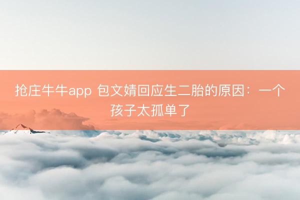 抢庄牛牛app 包文婧回应生二胎的原因：一个孩子太孤单了