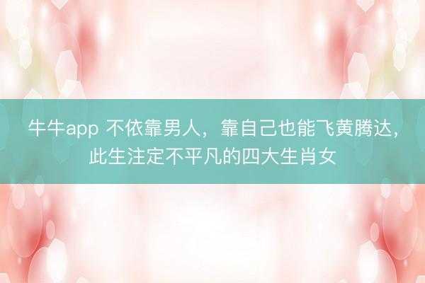 牛牛app 不依靠男人，靠自己也能飞黄腾达，此生注定不平凡的四大生肖女