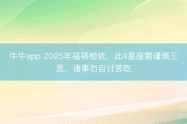 牛牛app 2025年福祸相依，此4星座需谨慎三思，诸事勿自讨苦吃