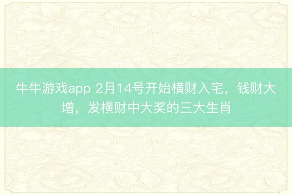 牛牛游戏app 2月14号开始横财入宅，钱财大增，发横财中大奖的三大生肖