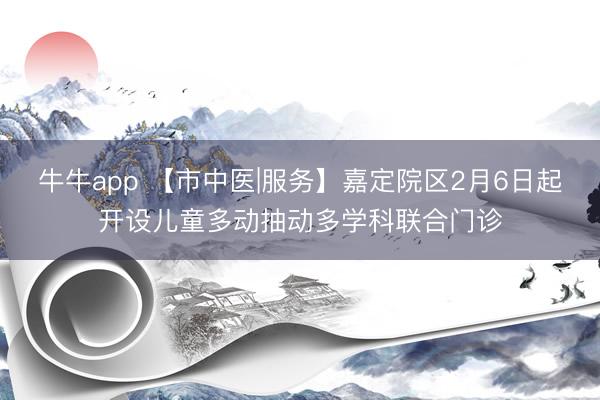 牛牛app 【市中医|服务】嘉定院区2月6日起开设儿童多动抽动多学科联合门诊