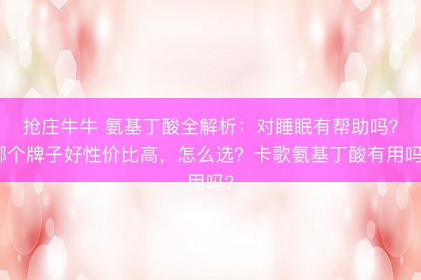 抢庄牛牛 氨基丁酸全解析：对睡眠有帮助吗？哪个牌子好性价比高，怎么选？卡歌氨基丁酸有用吗？