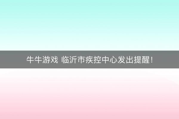 牛牛游戏 临沂市疾控中心发出提醒!