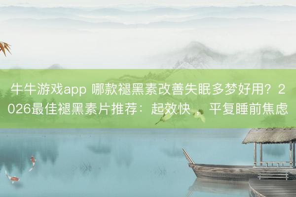 牛牛游戏app 哪款褪黑素改善失眠多梦好用?2026最佳褪黑素片推荐:起效快 ,平复睡前焦虑