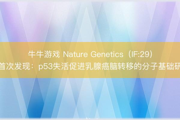 牛牛游戏 Nature Genetics(IF:29)|首次发现:p53失活促进乳腺癌脑转移的分子基础研究