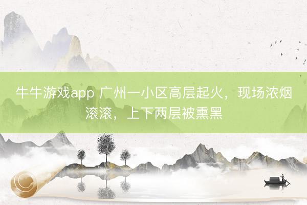 牛牛游戏app 广州一小区高层起火,现场浓烟滚滚,上下两层被熏黑
