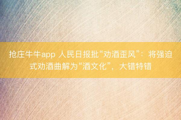 抢庄牛牛app 人民日报批“劝酒歪风”：将强迫式劝酒曲解为“酒文化”，大错特错