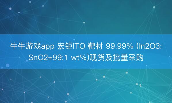 牛牛游戏app 宏钜ITO 靶材 99.99% (In2O3:SnO2=99:1 wt%)现货及批量采购