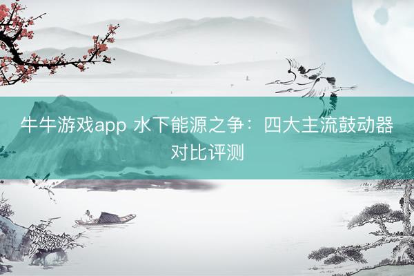 牛牛游戏app 水下能源之争：四大主流鼓动器对比评测