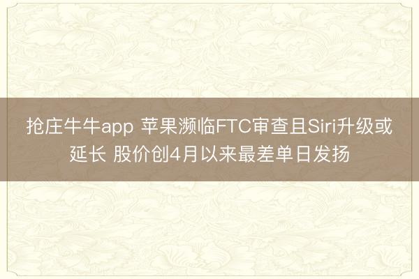 抢庄牛牛app 苹果濒临FTC审查且Siri升级或延长 股价创4月以来最差单日发扬