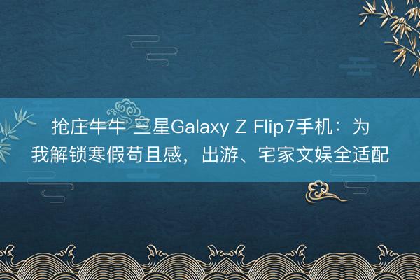 抢庄牛牛 三星Galaxy Z Flip7手机：为我解锁寒假苟且感，出游、宅家文娱全适配