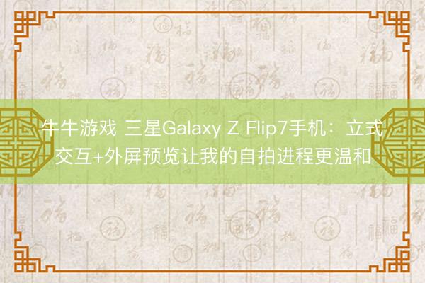 牛牛游戏 三星Galaxy Z Flip7手机:立式交互+外屏预览让我的自拍进程更温和