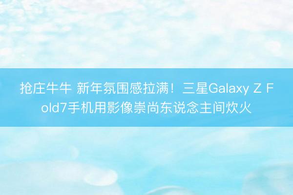 抢庄牛牛 新年氛围感拉满！三星Galaxy Z Fold7手机用影像崇尚东说念主间炊火