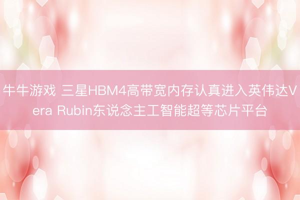 牛牛游戏 三星HBM4高带宽内存认真进入英伟达Vera Rubin东说念主工智能超等芯片平台