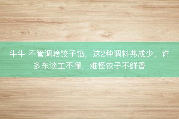 牛牛 不管调啥饺子馅,这2种调料弗成少,许多东谈主不懂,难怪饺子不鲜香