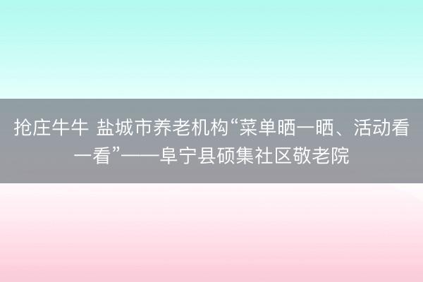 抢庄牛牛 盐城市养老机构“菜单晒一晒、活动看一看”——阜宁县硕集社区敬老院
