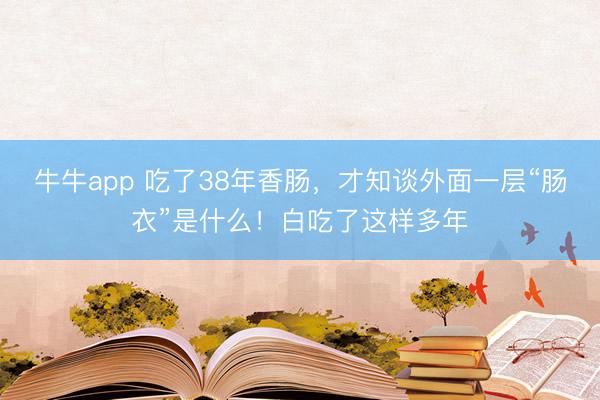 牛牛app 吃了38年香肠，才知谈外面一层“肠衣”是什么！白吃了这样多年