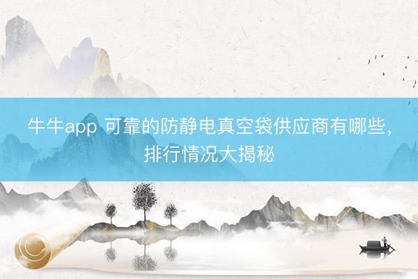 牛牛app 可靠的防静电真空袋供应商有哪些,排行情况大揭秘