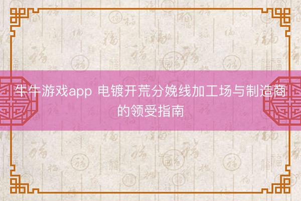 牛牛游戏app 电镀开荒分娩线加工场与制造商的领受指南