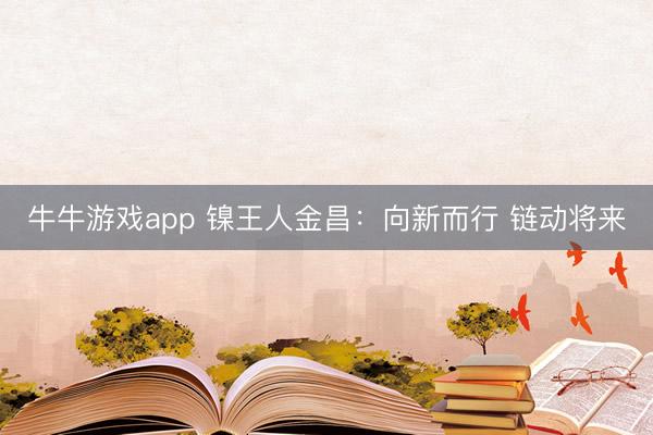 牛牛游戏app 镍王人金昌：向新而行 链动将来