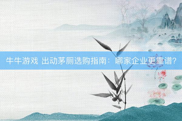 牛牛游戏 出动茅厕选购指南：哪家企业更靠谱？
