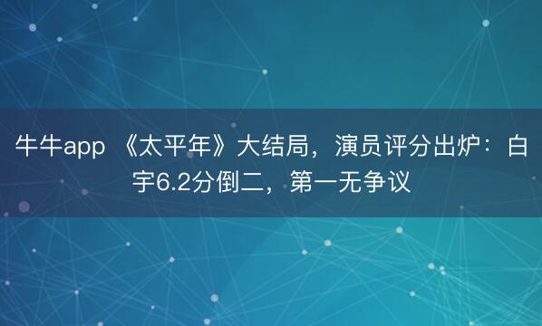 牛牛app 《太平年》大结局，演员评分出炉：白宇6.2分倒二，第一无争议