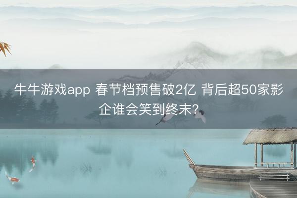 牛牛游戏app 春节档预售破2亿 背后超50家影企谁会笑到终末?
