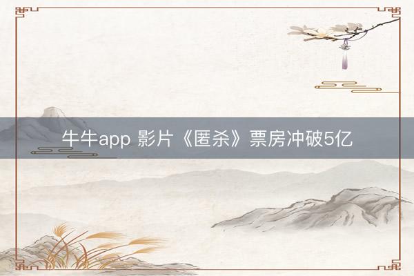 牛牛app 影片《匿杀》票房冲破5亿
