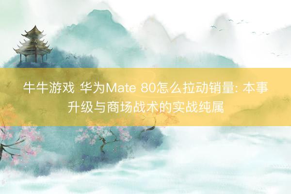 牛牛游戏 华为Mate 80怎么拉动销量: 本事升级与商场战术的实战纯属